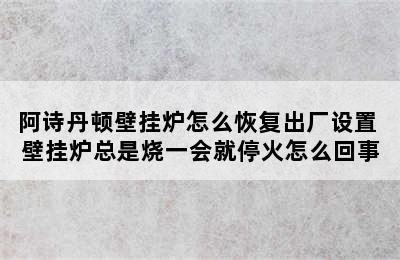 阿诗丹顿壁挂炉怎么恢复出厂设置 壁挂炉总是烧一会就停火怎么回事